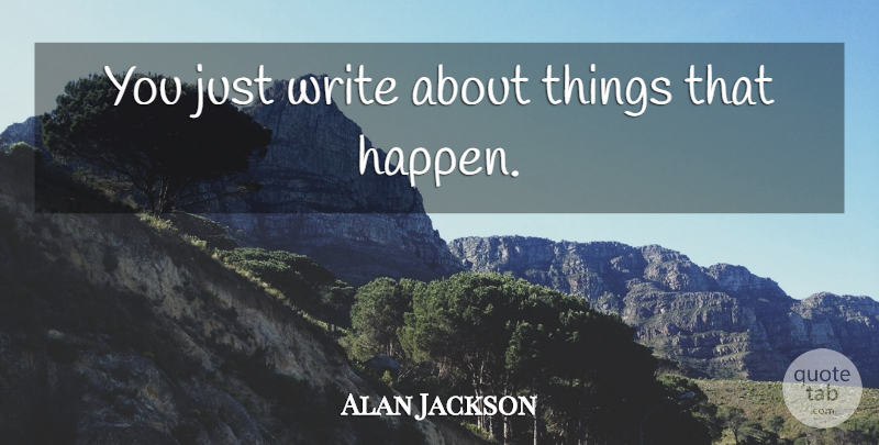 Alan Jackson Quote About Writing, Happens: You Just Write About Things...