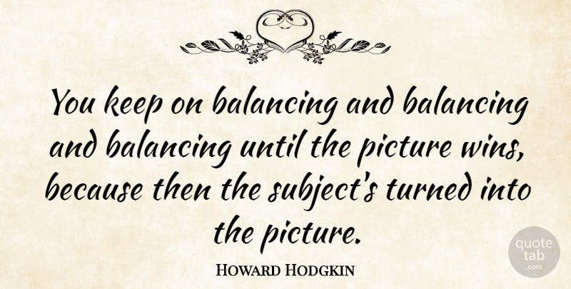 Howard Hodgkin Quote About Winning, Subjects: You Keep On Balancing And...