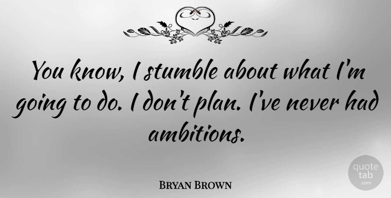 Bryan Brown Quote About Ambition, Plans, Knows: You Know I Stumble About...
