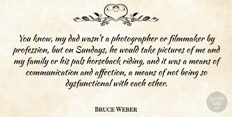 Bruce Weber Quote About Communication, Dad, Family, Filmmaker, Horseback: You Know My Dad Wasnt...