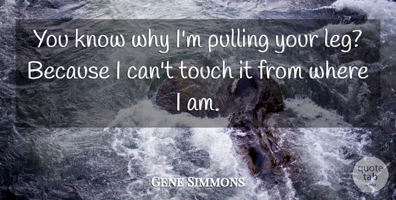Gene Simmons Quote About Legs, Because I Can, Pulling: You Know Why Im Pulling...