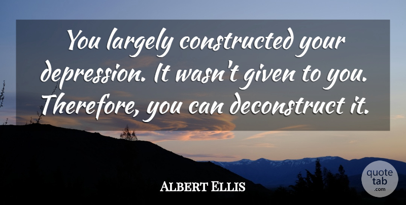 Albert Ellis Quote About Depression, Given, Clinical Depression: You Largely Constructed Your Depression...