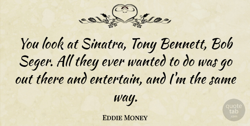 Eddie Money Quote About Way, Looks, Bob: You Look At Sinatra Tony...