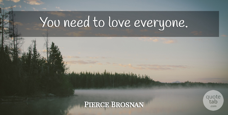 Pierce Brosnan Quote About Needs, Love Everyone: You Need To Love Everyone...