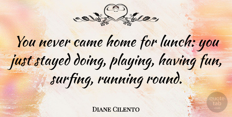 Diane Cilento Quote About Running, Fun, Home: You Never Came Home For...