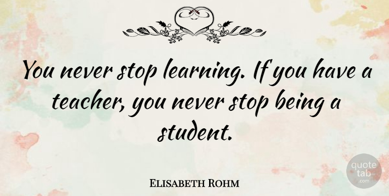 Elisabeth Rohm Quote About Teacher, Students, Never Stop Learning: You Never Stop Learning If...