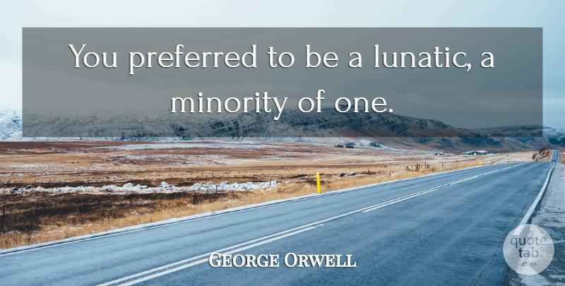 George Orwell Quote About Minorities, Lunatic: You Preferred To Be A...