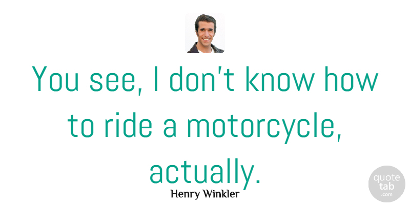 Henry Winkler Quote About Motorcycle, Know How, Knows: You See I Dont Know...