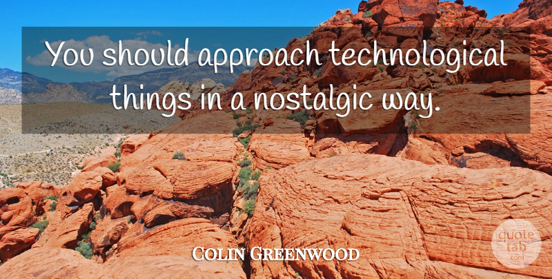 Colin Greenwood Quote About Way, Nostalgic, Should: You Should Approach Technological Things...