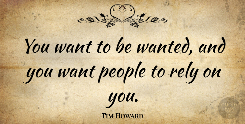 Tim Howard Quote About People: You Want To Be Wanted...