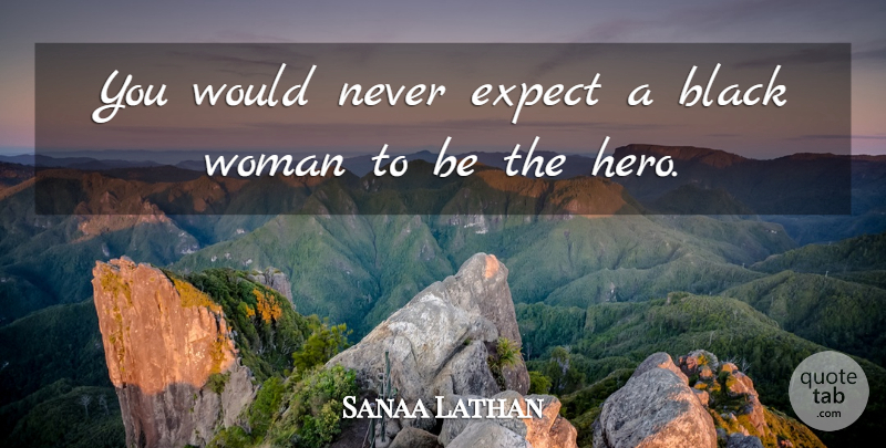 Sanaa Lathan Quote About Hero, Black, Black Women: You Would Never Expect A...