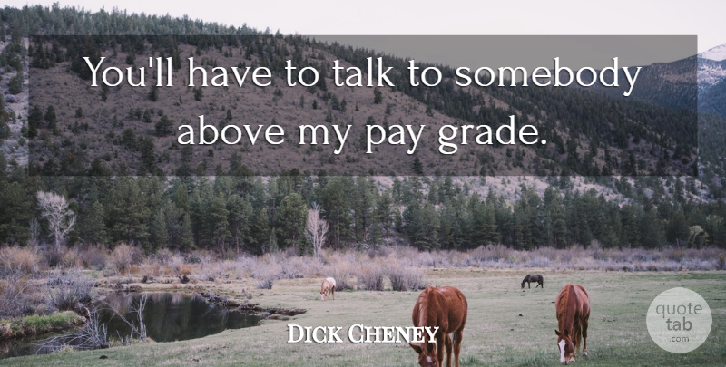 Dick Cheney Quote About Above, Pay, Somebody, Talk: Youll Have To Talk To...