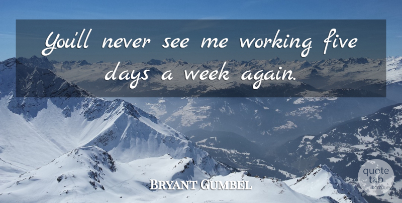 Bryant Gumbel Quote About Week, Five: Youll Never See Me Working...