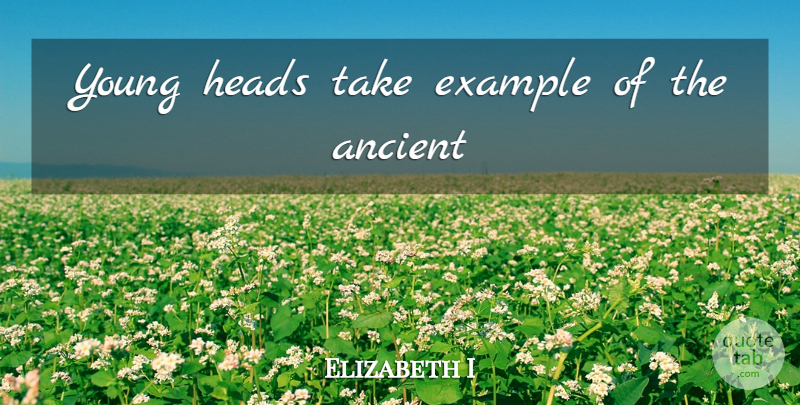 Elizabeth I Quote About Example, Ancient, Young: Young Heads Take Example Of...