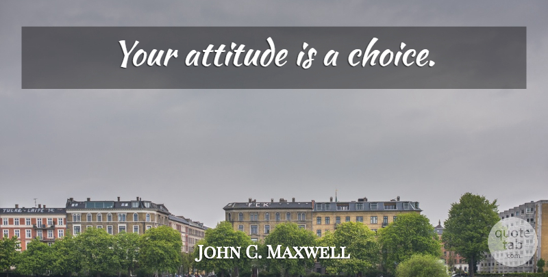 John C. Maxwell Quote About Attitude, Choices: Your Attitude Is A Choice...