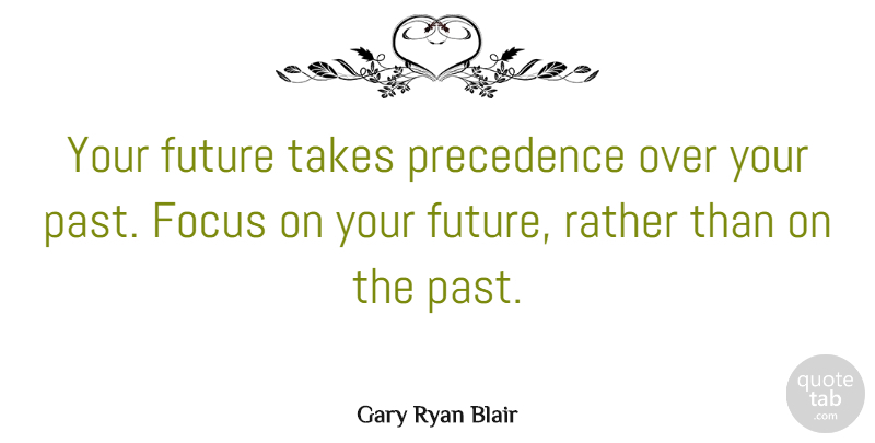Gary Ryan Blair Quote About Focus, Future, Rather, Takes: Your Future Takes Precedence Over...