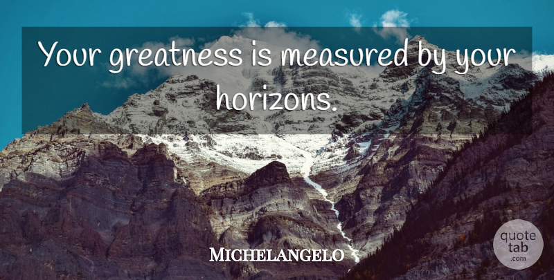 Michelangelo Quote About Greatness, Horizon: Your Greatness Is Measured By...
