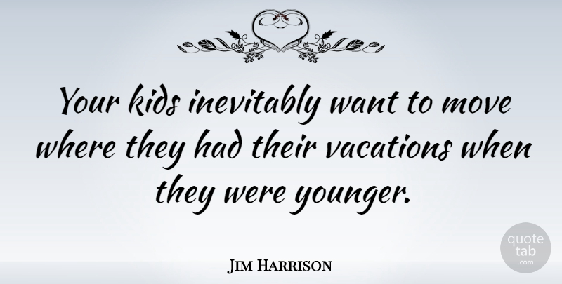 Jim Harrison Quote About Moving, Kids, Vacation: Your Kids Inevitably Want To...