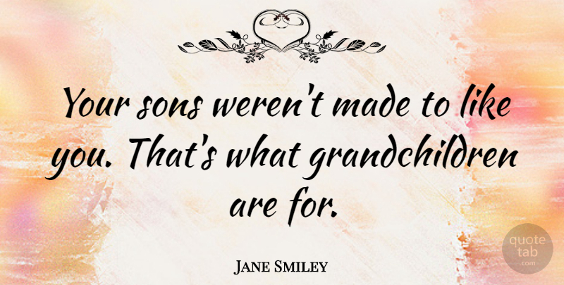 Jane Smiley Quote About Son, Grandchildren, Like You: Your Sons Werent Made To...