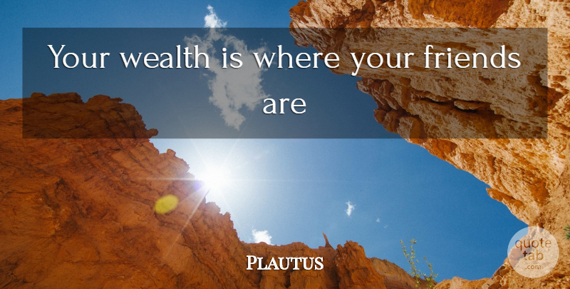 Plautus Quote About Eulogy, Wealth: Your Wealth Is Where Your...
