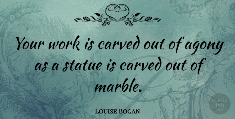 Louise Bogan Quote About Agony, Marble, Statues: Your Work Is Carved Out...