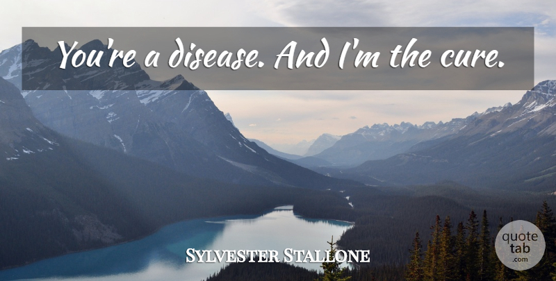 Sylvester Stallone Quote About Badass, Disease, Cures: Youre A Disease And Im...