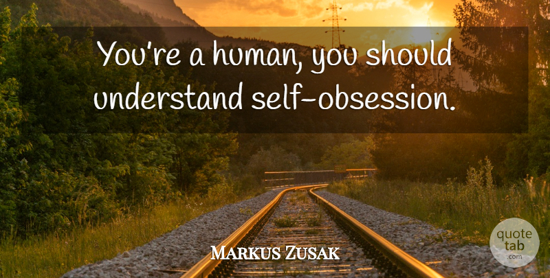 Markus Zusak Quote About Self, Obsession, Should: Youre A Human You Should...