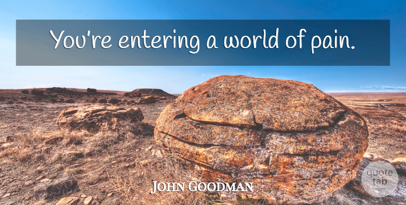 John Goodman Quote About Pain, Entering, World: Youre Entering A World Of...