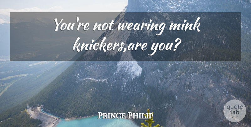 Prince Philip Quote About Edinburgh, Classic, Mink: Youre Not Wearing Mink Knickersare...