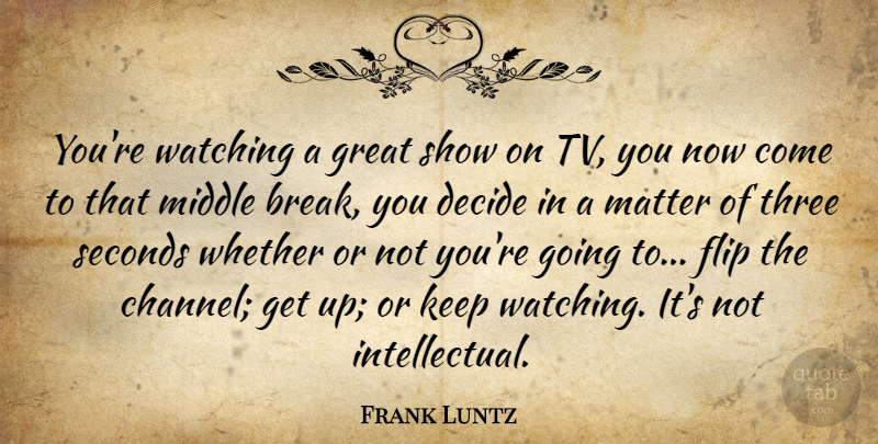 Frank Luntz Quote About Decide, Flip, Great, Matter, Middle: Youre Watching A Great Show...