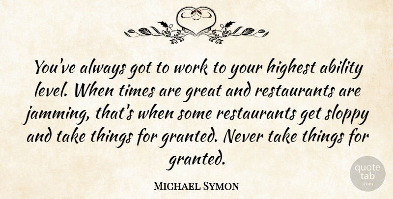 Michael Symon Quote About Levels, Taking Things For Granted, Restaurants: Youve Always Got To Work...